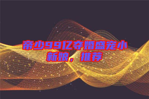 帝少99億奪婚盛寵小新娘，推薦