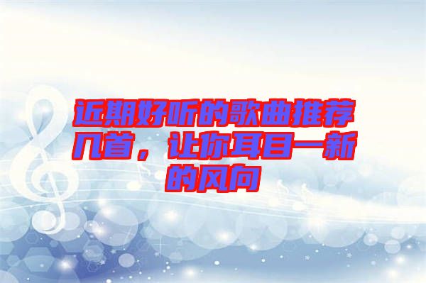 近期好聽的歌曲推薦幾首，讓你耳目一新的風(fēng)向