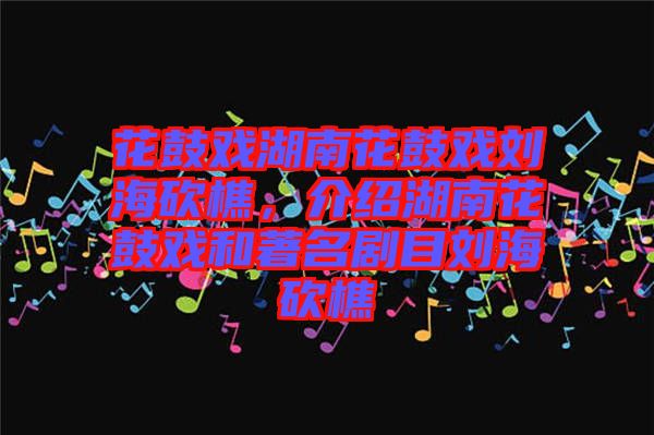 花鼓戲湖南花鼓戲劉?？抽?，介紹湖南花鼓戲和著名劇目劉?？抽? width=