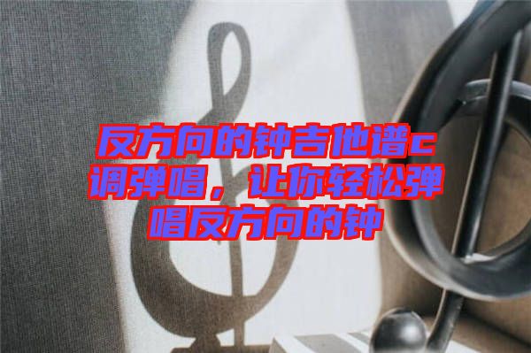反方向的鐘吉他譜c調(diào)彈唱，讓你輕松彈唱反方向的鐘
