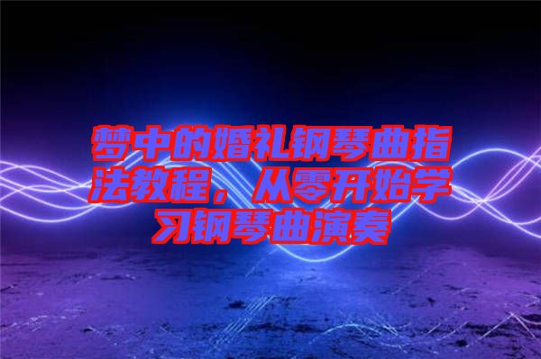 夢中的婚禮鋼琴曲指法教程，從零開始學(xué)習(xí)鋼琴曲演奏