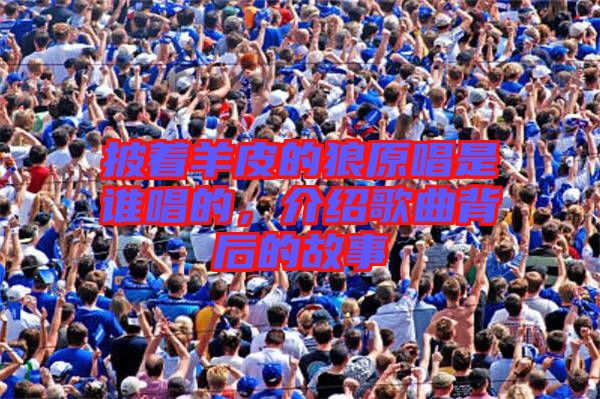 披著羊皮的狼原唱是誰唱的，介紹歌曲背后的故事