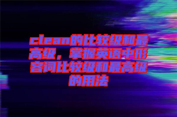 clean的比較級(jí)和最高級(jí)，掌握英語中形容詞比較級(jí)和最高級(jí)的用法