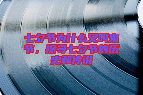 七夕節(jié)為什么又叫鬼節(jié)，探尋七夕節(jié)的歷史和傳說