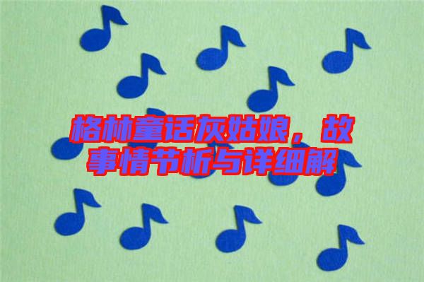 格林童話灰姑娘，故事情節(jié)析與詳細解