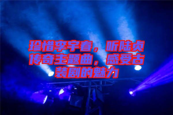 珍惜李宇春，聽(tīng)陸貞傳奇主題曲，感受古裝劇的魅力
