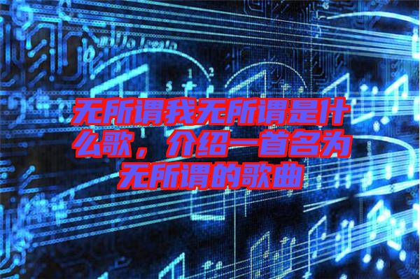 無所謂我無所謂是什么歌，介紹一首名為無所謂的歌曲