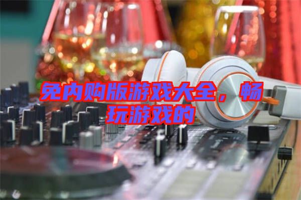 免內(nèi)購(gòu)版游戲大全，暢玩游戲的