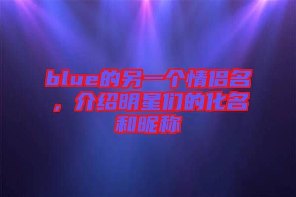 blue的另一個(gè)情侶名，介紹明星們的化名和昵稱