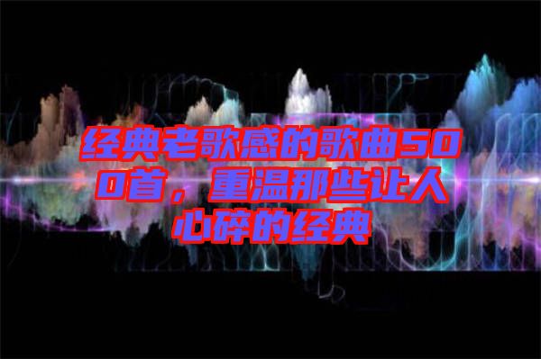 經(jīng)典老歌感的歌曲500首，重溫那些讓人心碎的經(jīng)典
