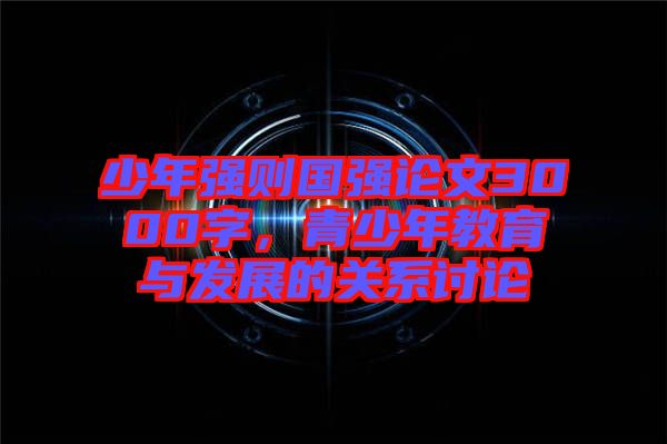 少年強(qiáng)則國(guó)強(qiáng)論文3000字，青少年教育與發(fā)展的關(guān)系討論