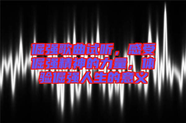 倔強(qiáng)歌曲試聽，感受倔強(qiáng)精神的力量，體驗(yàn)倔強(qiáng)人生的意義