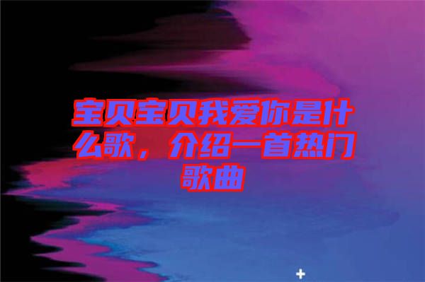 寶貝寶貝我愛(ài)你是什么歌，介紹一首熱門(mén)歌曲
