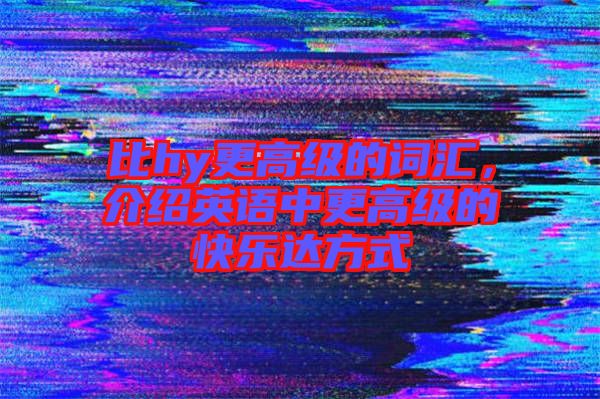 比hy更高級(jí)的詞匯，介紹英語(yǔ)中更高級(jí)的快樂(lè)達(dá)方式