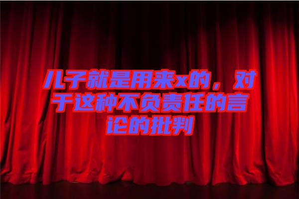 兒子就是用來x的，對于這種不負責任的言論的批判