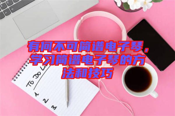 有何不可簡(jiǎn)譜電子琴，學(xué)習(xí)簡(jiǎn)譜電子琴的方法和技巧
