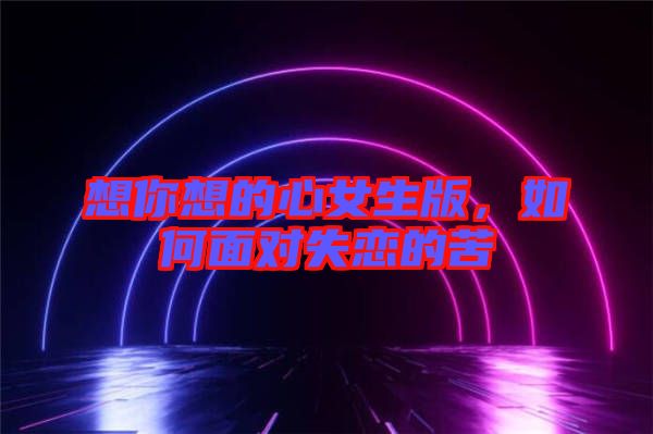 想你想的心女生版，如何面對(duì)失戀的苦