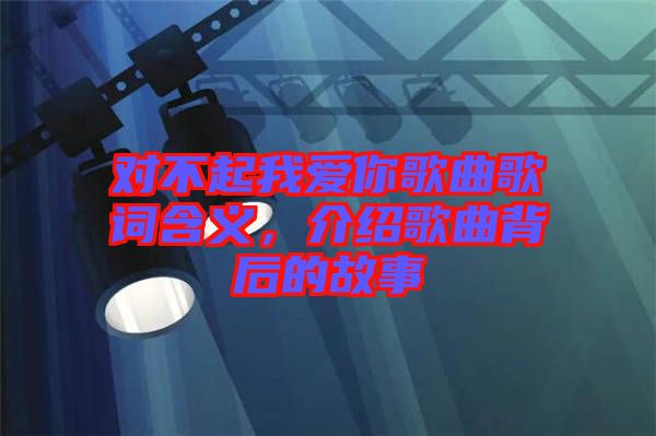 對(duì)不起我愛你歌曲歌詞含義，介紹歌曲背后的故事