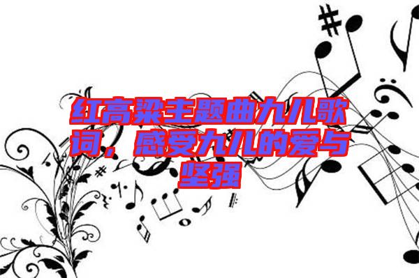 紅高粱主題曲九兒歌詞，感受九兒的愛與堅(jiān)強(qiáng)