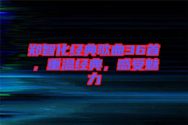 鄭智化經(jīng)典歌曲36首，重溫經(jīng)典，感受魅力