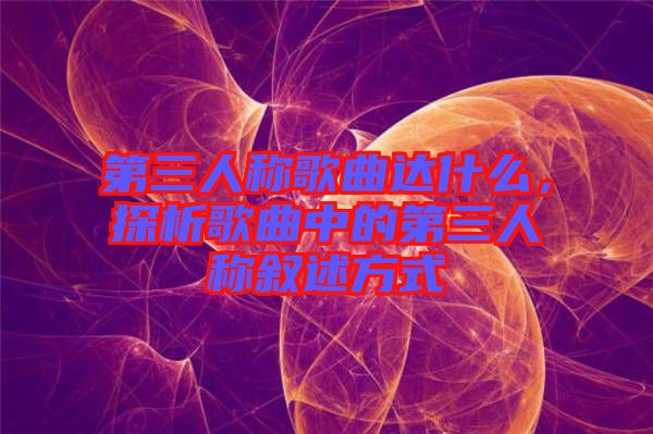 第三人稱(chēng)歌曲達(dá)什么，探析歌曲中的第三人稱(chēng)敘述方式