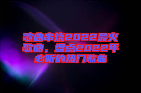 歌曲串燒2022最火歌曲，盤點(diǎn)2022年必聽的熱門歌曲