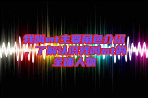 我叫mt主要角色介紹，了解認識我叫mt的全體人物