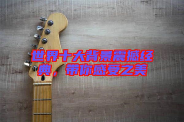 世界十大背景震撼經(jīng)典，帶你感受之美