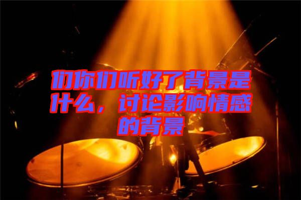 們你們聽好了背景是什么，討論影響情感的背景