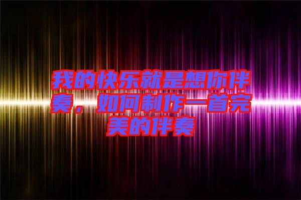 我的快樂就是想你伴奏，如何制作一首完美的伴奏