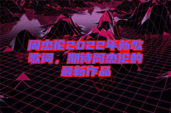 周杰倫2022年新歌歌詞，期待周杰倫的最新作品