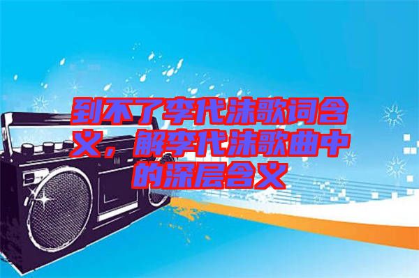 到不了李代沫歌詞含義，解李代沫歌曲中的深層含義