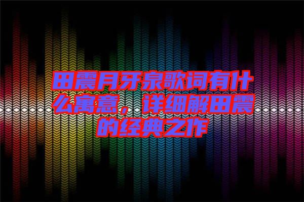 田震月牙泉歌詞有什么寓意，詳細(xì)解田震的經(jīng)典之作