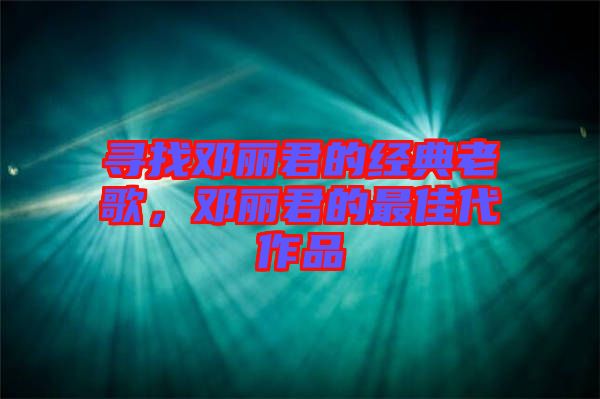 尋找鄧麗君的經(jīng)典老歌，鄧麗君的最佳代作品