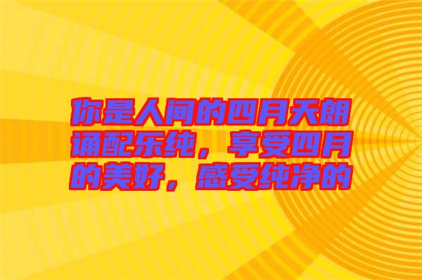 你是人間的四月天朗誦配樂純，享受四月的美好，感受純凈的