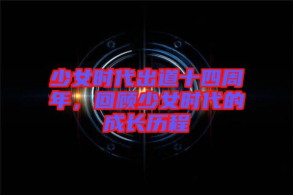 少女時代出道十四周年，回顧少女時代的成長歷程