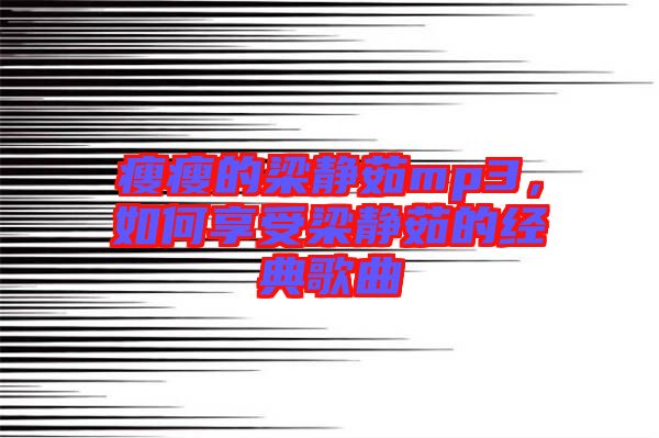 瘦瘦的梁靜茹mp3，如何享受梁靜茹的經(jīng)典歌曲