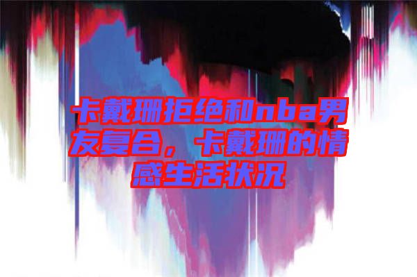 卡戴珊拒絕和nba男友復合，卡戴珊的情感生活狀況