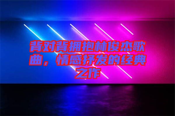 背對(duì)背擁抱林俊杰歌曲，情感抒發(fā)的經(jīng)典之作