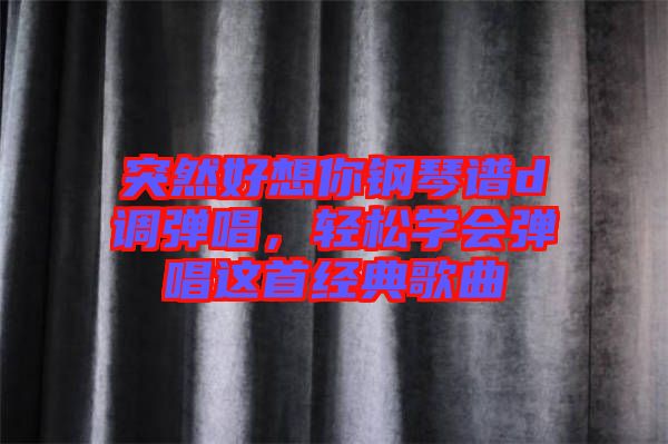 突然好想你鋼琴譜d調(diào)彈唱，輕松學會彈唱這首經(jīng)典歌曲