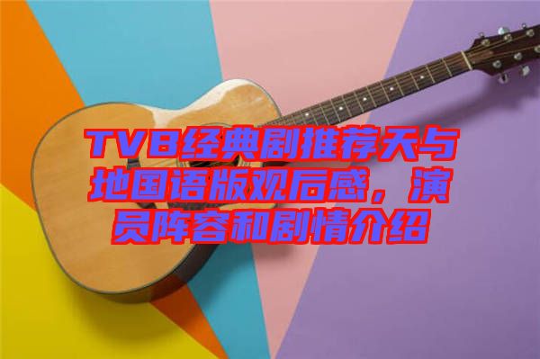TVB經典劇推薦天與地國語版觀后感，演員陣容和劇情介紹