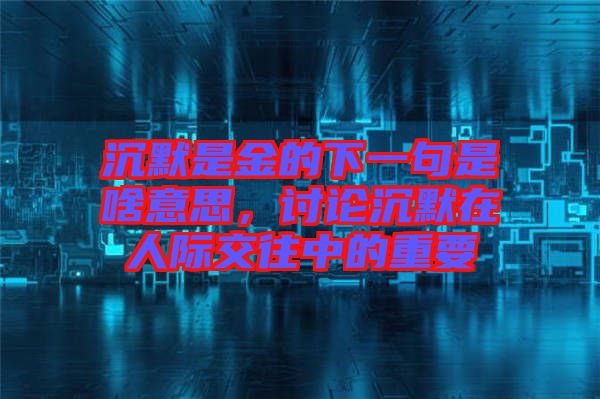 沉默是金的下一句是啥意思，討論沉默在人際交往中的重要