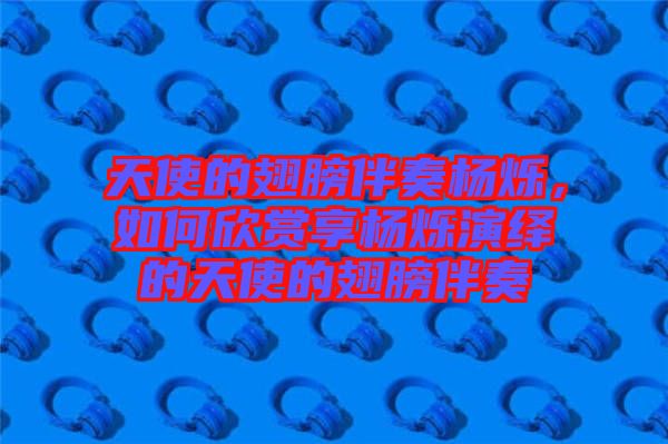 天使的翅膀伴奏楊爍，如何欣賞享楊爍演繹的天使的翅膀伴奏