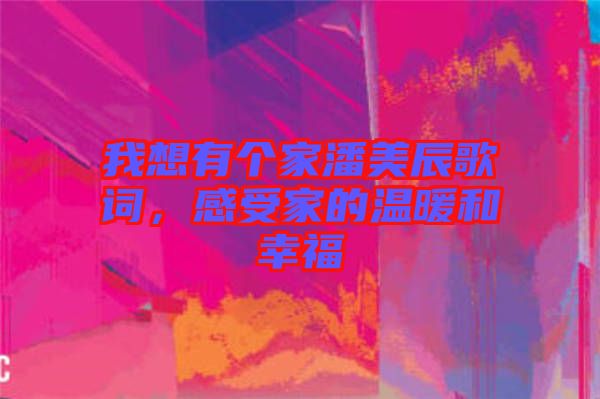 我想有個家潘美辰歌詞，感受家的溫暖和幸福
