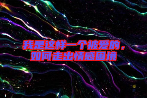 我是這樣一個(gè)被愛(ài)的，如何走出情感困境