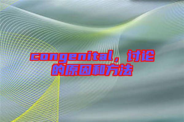 congenital，討論的原因和方法