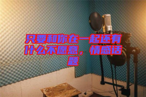 只要和你在一起還有什么不愿意，情感話題