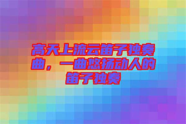 高天上流云笛子獨(dú)奏曲，一曲悠揚(yáng)動(dòng)人的笛子獨(dú)奏