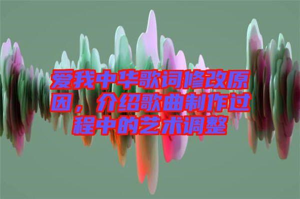 愛我中華歌詞修改原因，介紹歌曲制作過程中的藝術調整