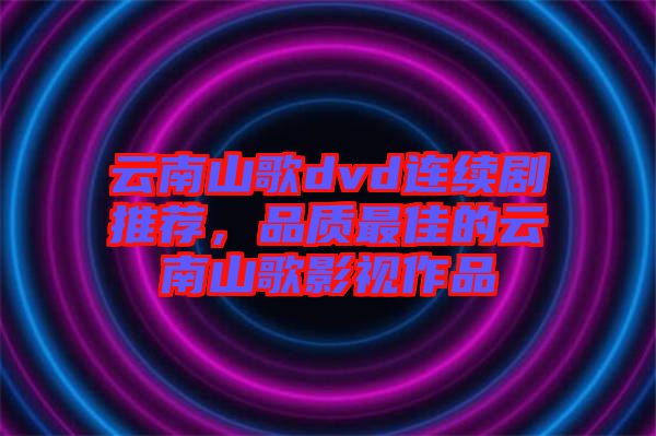 云南山歌dvd連續(xù)劇推薦，品質(zhì)最佳的云南山歌影視作品
